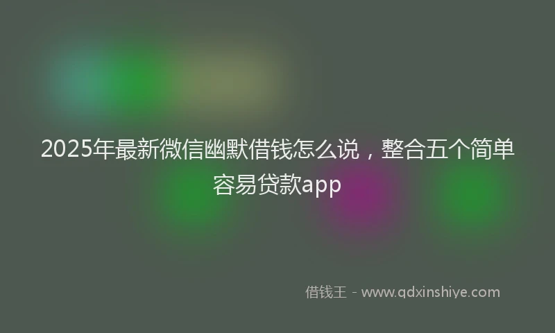 2025年最新微信幽默借钱怎么说，整合五个简单容易贷款app