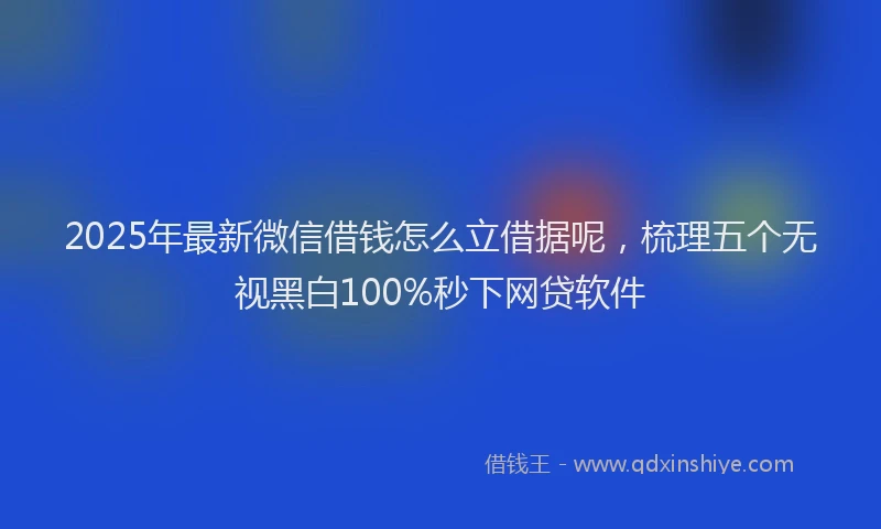 2025年最新微信借钱怎么立借据呢，梳理五个无视黑白100%秒下网贷软件