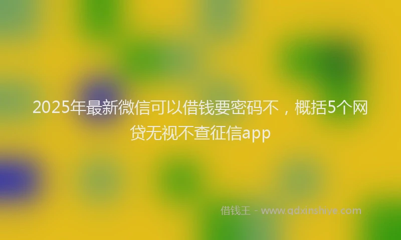 2025年最新微信可以借钱要密码不，概括5个网贷无视不查征信app