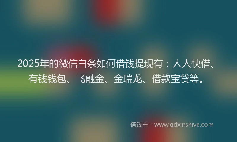 2025年的微信白条如何借钱提现有：人人快借、有钱钱包、飞融金、金瑞龙、借款宝贷等。