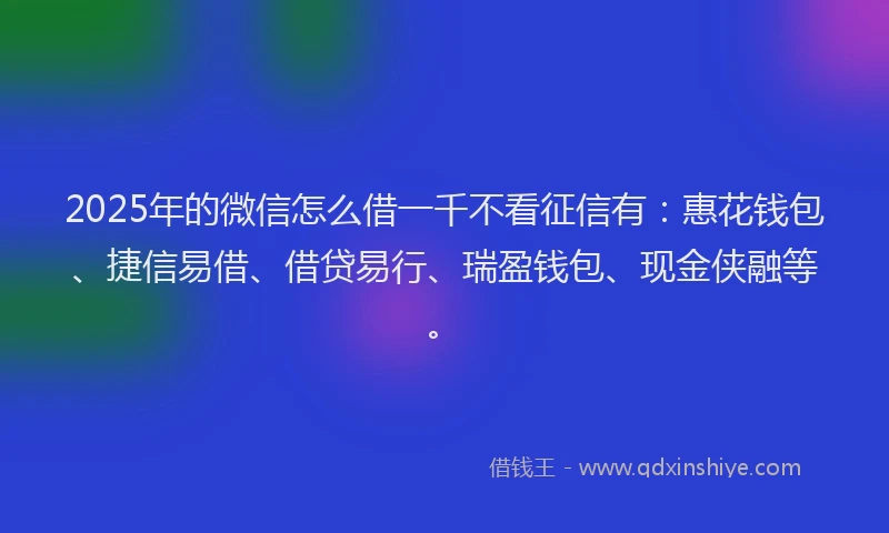 2025年的微信怎么借一千不看征信有：惠花钱包、捷信易借、借贷易行、瑞盈钱包、现金侠融等。