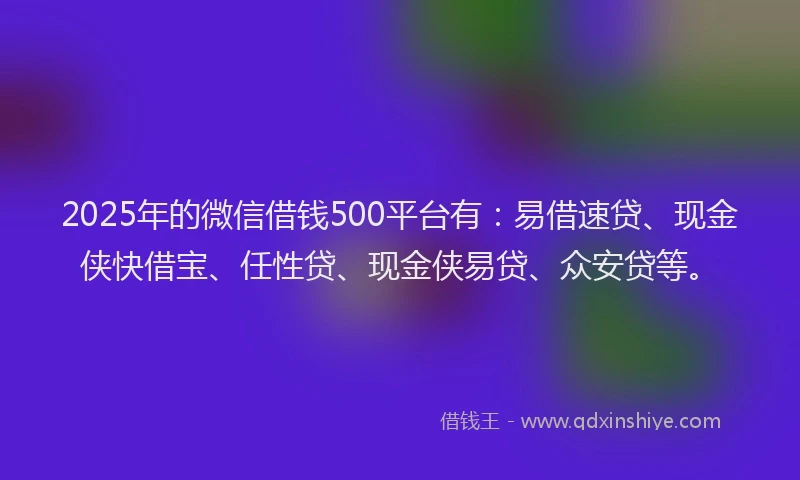 2025年的微信借钱500平台有：易借速贷、现金侠快借宝、任性贷、现金侠易贷、众安贷等。
