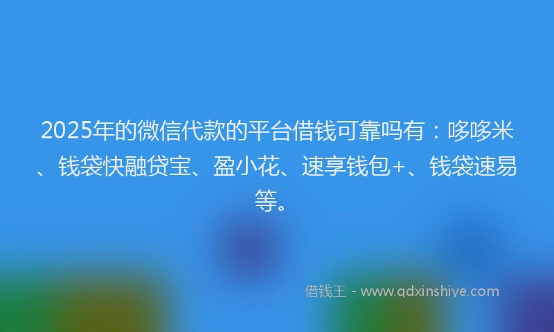 2025年的微信代款的平台借钱可靠吗有：哆哆米、钱袋快融贷宝、盈小花、速享钱包+、钱袋速易等。