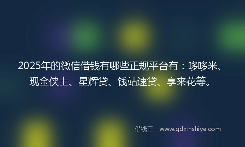 2025年的微信借钱有哪些正规平台有：哆哆米、现金侠士、星辉贷、钱站速贷、享来花等。
