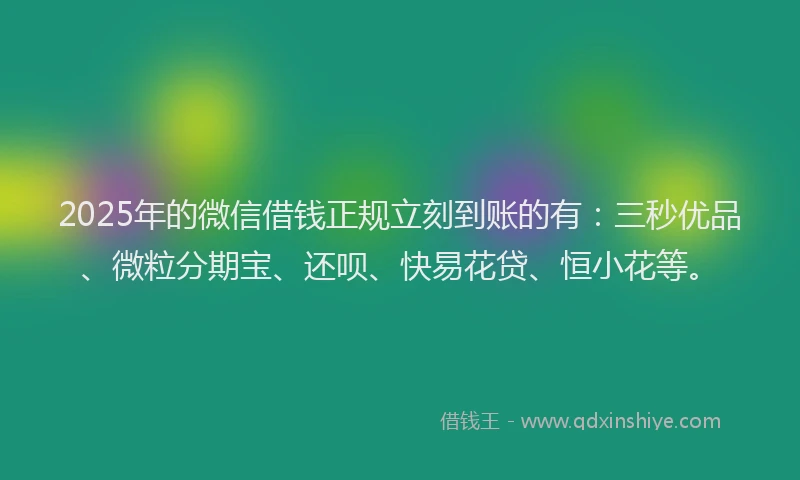 2025年的微信借钱正规立刻到账的有：三秒优品、微粒分期宝、还呗、快易花贷、恒小花等。