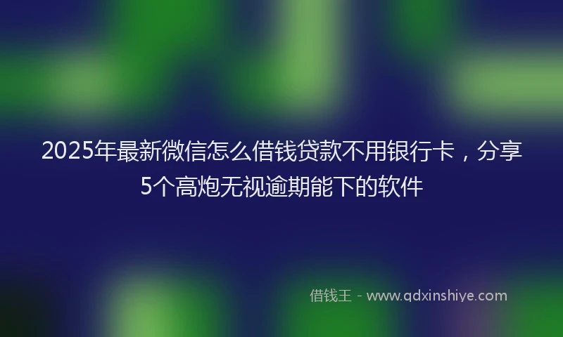 2025年最新微信怎么借钱贷款不用银行卡，分享5个高炮无视逾期能下的软件