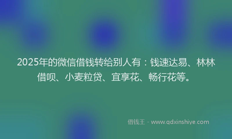 2025年的微信借钱转给别人有：钱速达易、林林借呗、小麦粒贷、宜享花、畅行花等。