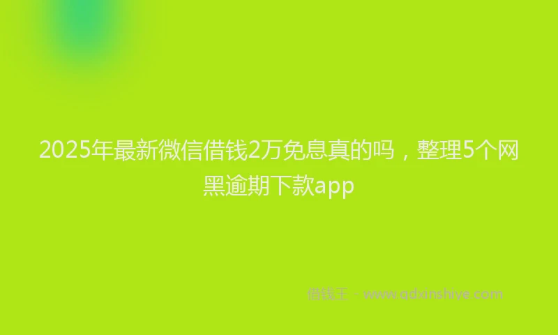 2025年最新微信借钱2万免息真的吗，整理5个网黑逾期下款app