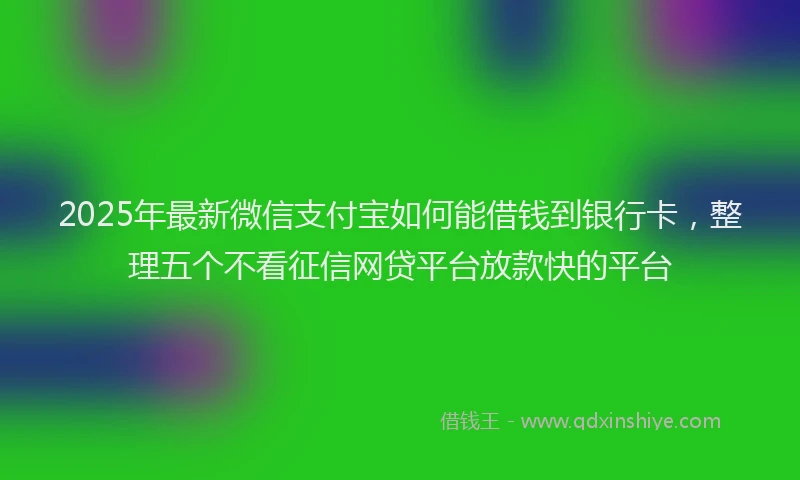 2025年最新微信支付宝如何能借钱到银行卡，整理五个不看征信网贷平台放款快的平台