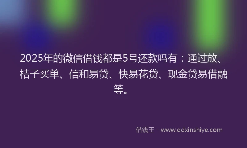 2025年的微信借钱都是5号还款吗有：通过放、桔子买单、信和易贷、快易花贷、现金贷易借融等。