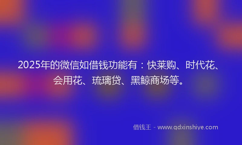 2025年的微信如借钱功能有：快莱购、时代花、会用花、琉璃贷、黑鲸商场等。