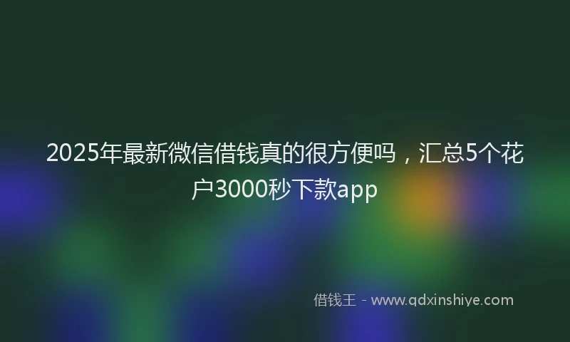 2025年最新微信借钱真的很方便吗，汇总5个花户3000秒下款app