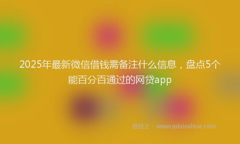2025年最新微信借钱需备注什么信息，盘点5个能百分百通过的网贷app