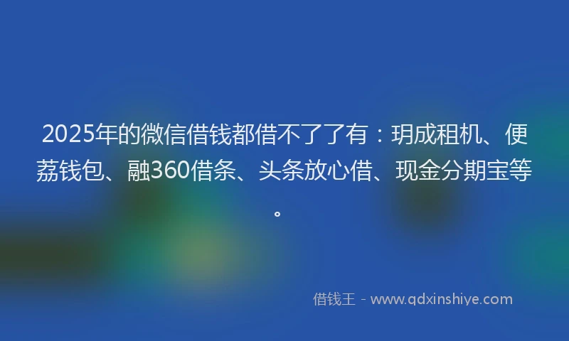 2025年的微信借钱都借不了了有：玥成租机、便荔钱包、融360借条、头条放心借、现金分期宝等。