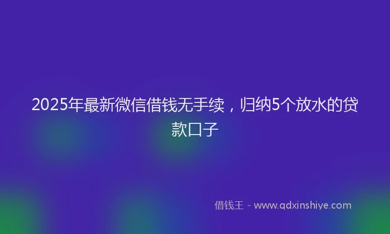 2025年最新微信借钱无手续，归纳5个放水的贷款口子