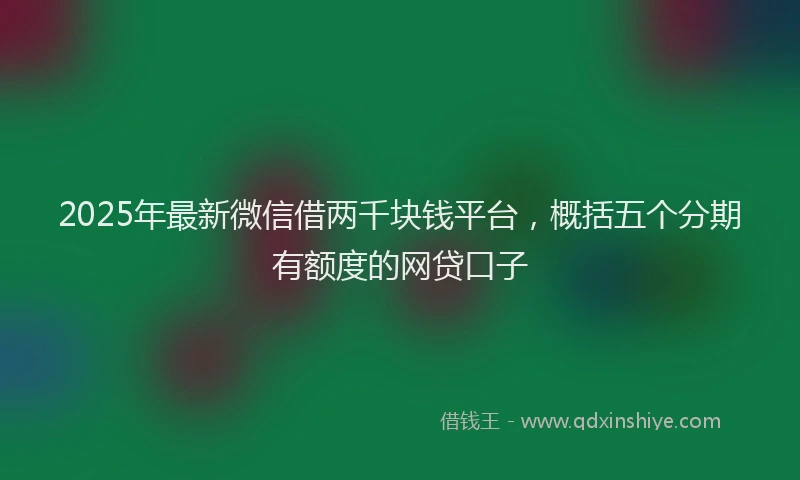 2025年最新微信借两千块钱平台，概括五个分期有额度的网贷口子