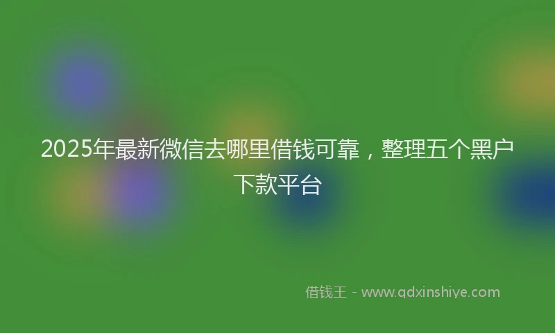 2025年最新微信去哪里借钱可靠，整理五个黑户下款平台
