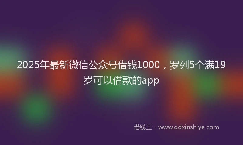 2025年最新微信公众号借钱1000，罗列5个满19岁可以借款的app