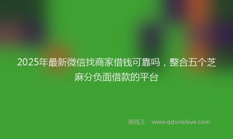 2025年最新微信找商家借钱可靠吗，整合五个芝麻分负面借款的平台