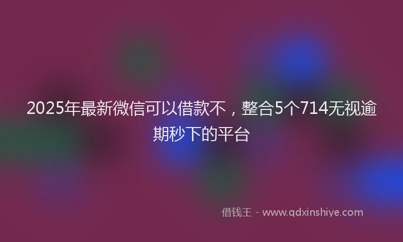 2025年最新微信可以借款不，整合5个714无视逾期秒下的平台