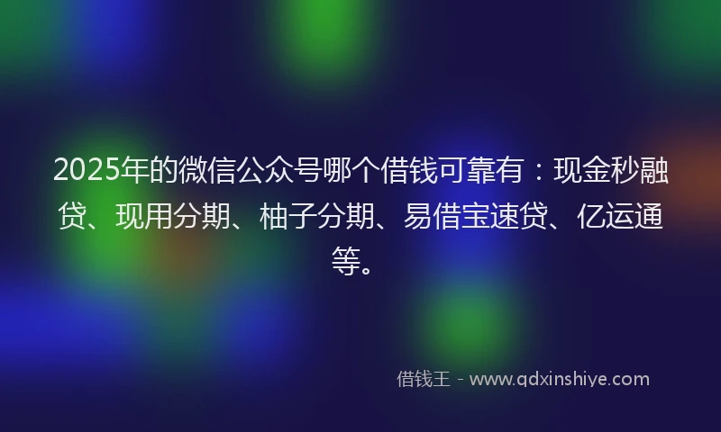 2025年的微信公众号哪个借钱可靠有：现金秒融贷、现用分期、柚子分期、易借宝速贷、亿运通等。