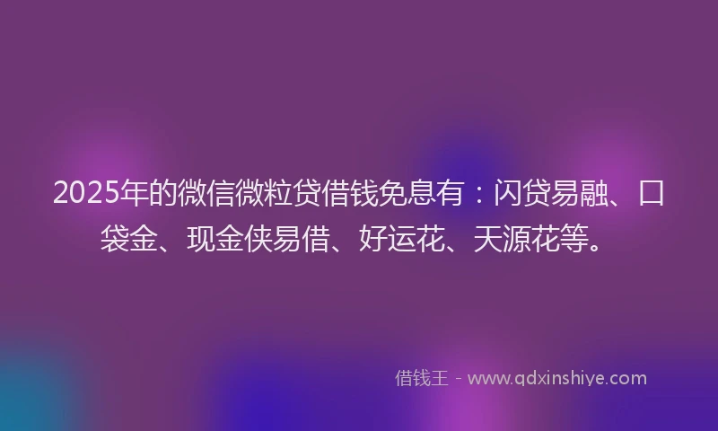 2025年的微信微粒贷借钱免息有：闪贷易融、口袋金、现金侠易借、好运花、天源花等。