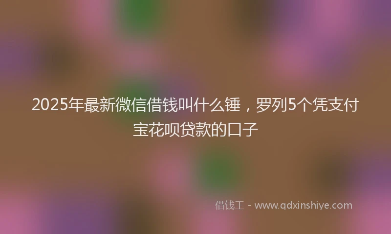 2025年最新微信借钱叫什么锤，罗列5个凭支付宝花呗贷款的口子