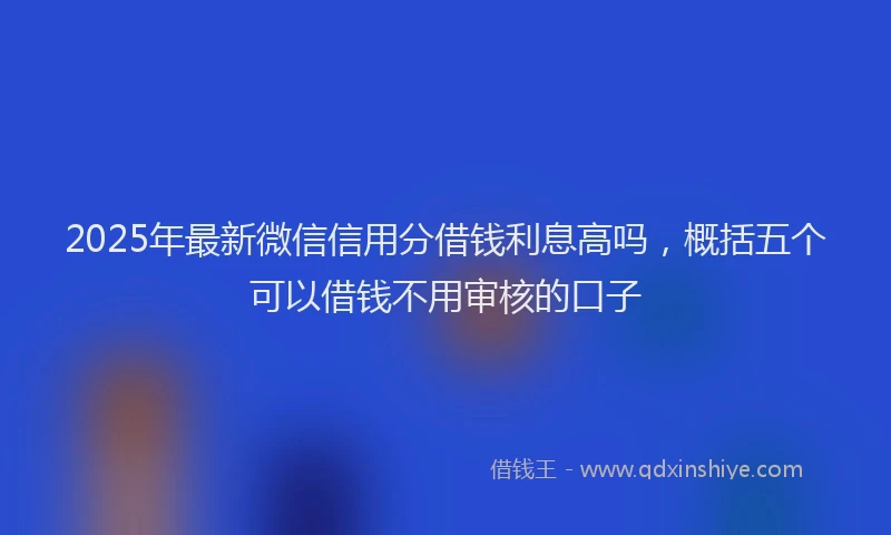 2025年最新微信信用分借钱利息高吗，概括五个可以借钱不用审核的口子