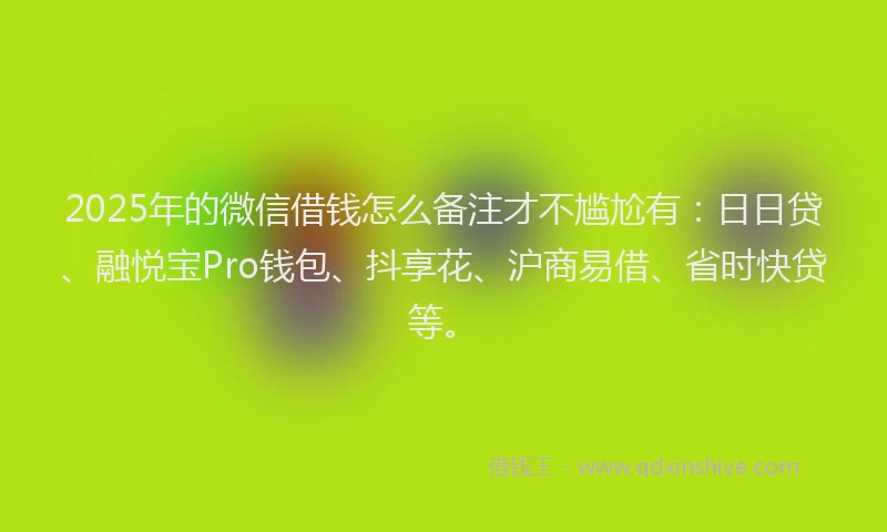 2025年的微信借钱怎么备注才不尴尬有：日日贷、融悦宝Pro钱包、抖享花、沪商易借、省时快贷等。