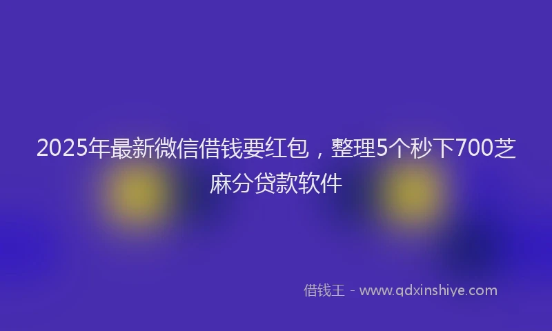 2025年最新微信借钱要红包，整理5个秒下700芝麻分贷款软件