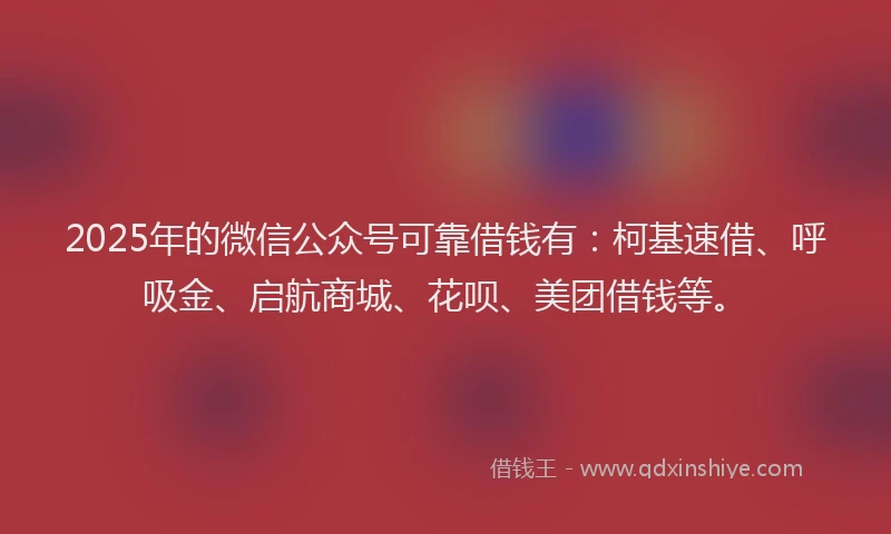 2025年的微信公众号可靠借钱有：柯基速借、呼吸金、启航商城、花呗、美团借钱等。