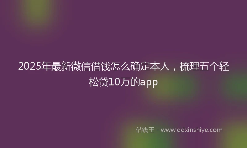 2025年最新微信借钱怎么确定本人，梳理五个轻松贷10万的app