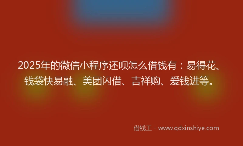 2025年的微信小程序还呗怎么借钱有：易得花、钱袋快易融、美团闪借、吉祥购、爱钱进等。