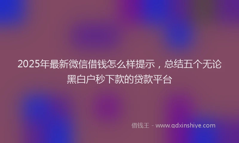 2025年最新微信借钱怎么样提示，总结五个无论黑白户秒下款的贷款平台