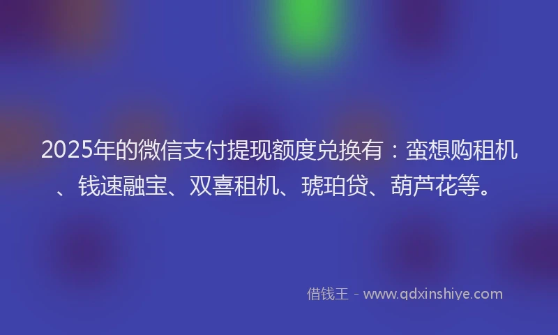 2025年的微信支付提现额度兑换有：蛮想购租机、钱速融宝、双喜租机、琥珀贷、葫芦花等。