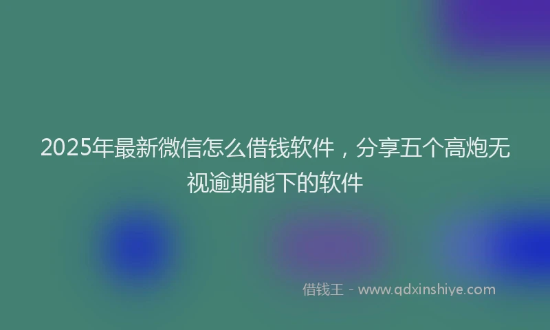 2025年最新微信怎么借钱软件，分享五个高炮无视逾期能下的软件