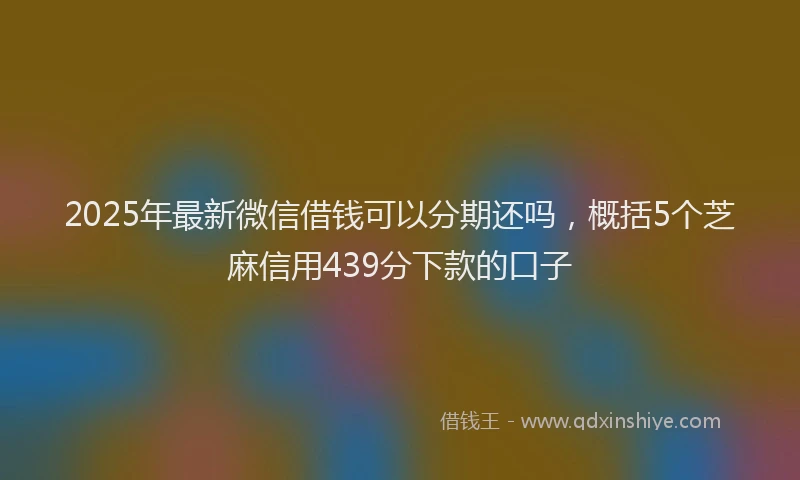 2025年最新微信借钱可以分期还吗，概括5个芝麻信用439分下款的口子