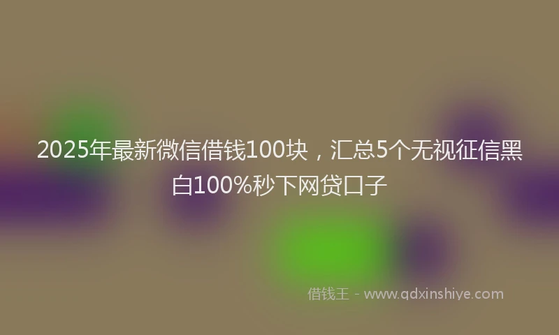 2025年最新微信借钱100块，汇总5个无视征信黑白100%秒下网贷口子