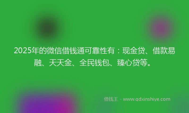 2025年的微信借钱通可靠性有：现金贷、借款易融、天天金、全民钱包、臻心贷等。