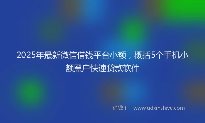2025年最新微信借钱平台小额，概括5个手机小额黑户快速贷款软件