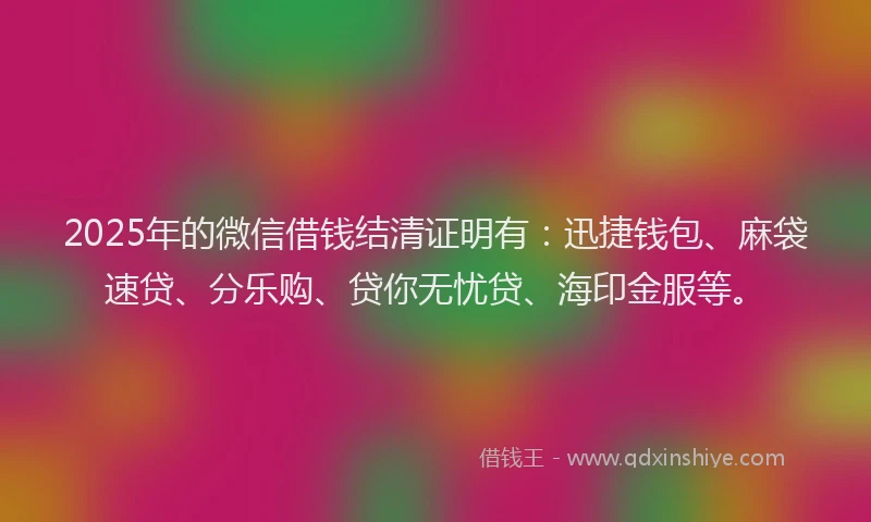 2025年的微信借钱结清证明有：迅捷钱包、麻袋速贷、分乐购、贷你无忧贷、海印金服等。