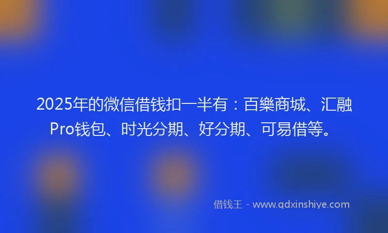 2025年的微信借钱扣一半有：百樂商城、汇融Pro钱包、时光分期、好分期、可易借等。