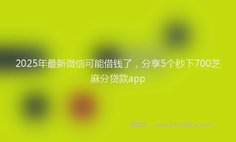 2025年最新微信可能借钱了，分享5个秒下700芝麻分贷款app