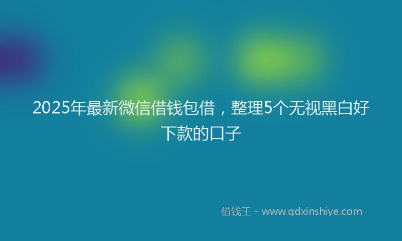 2025年最新微信借钱包借，整理5个无视黑白好下款的口子