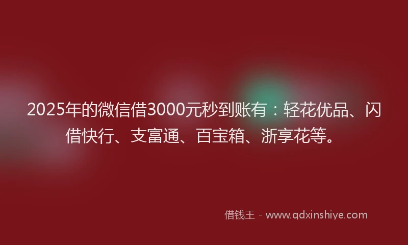 2025年的微信借3000元秒到账有：轻花优品、闪借快行、支富通、百宝箱、浙享花等。