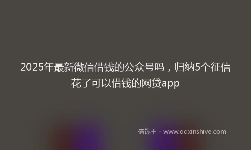 2025年最新微信借钱的公众号吗，归纳5个征信花了可以借钱的网贷app