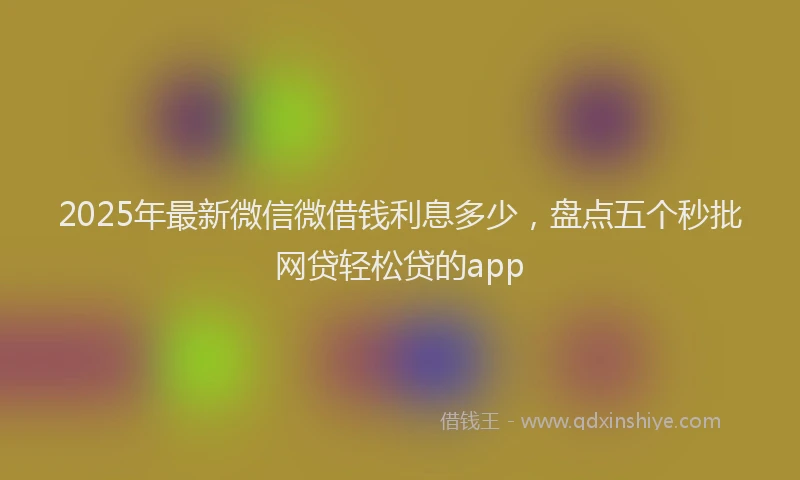 2025年最新微信微借钱利息多少，盘点五个秒批网贷轻松贷的app