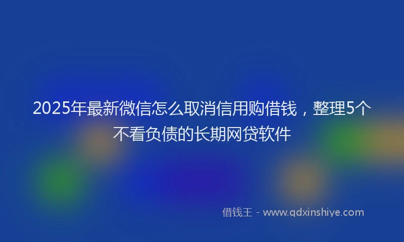 2025年最新微信怎么取消信用购借钱，整理5个不看负债的长期网贷软件