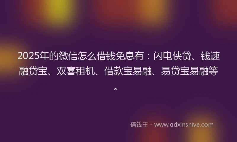 2025年的微信怎么借钱免息有：闪电侠贷、钱速融贷宝、双喜租机、借款宝易融、易贷宝易融等。