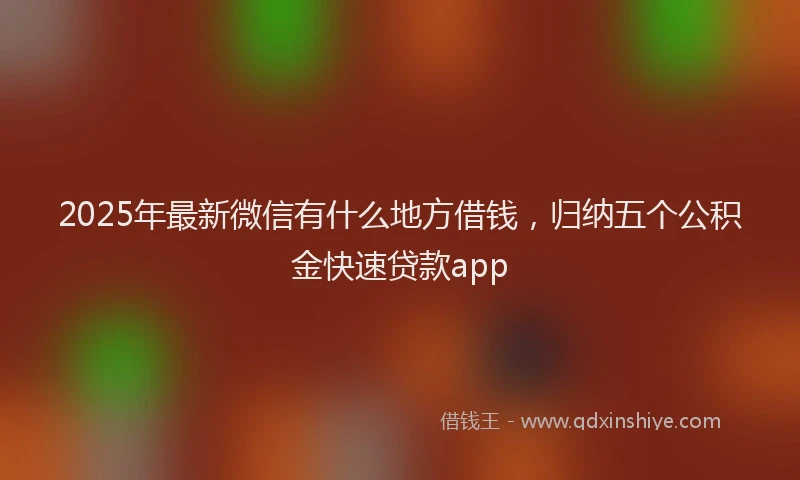 2025年最新微信有什么地方借钱，归纳五个公积金快速贷款app